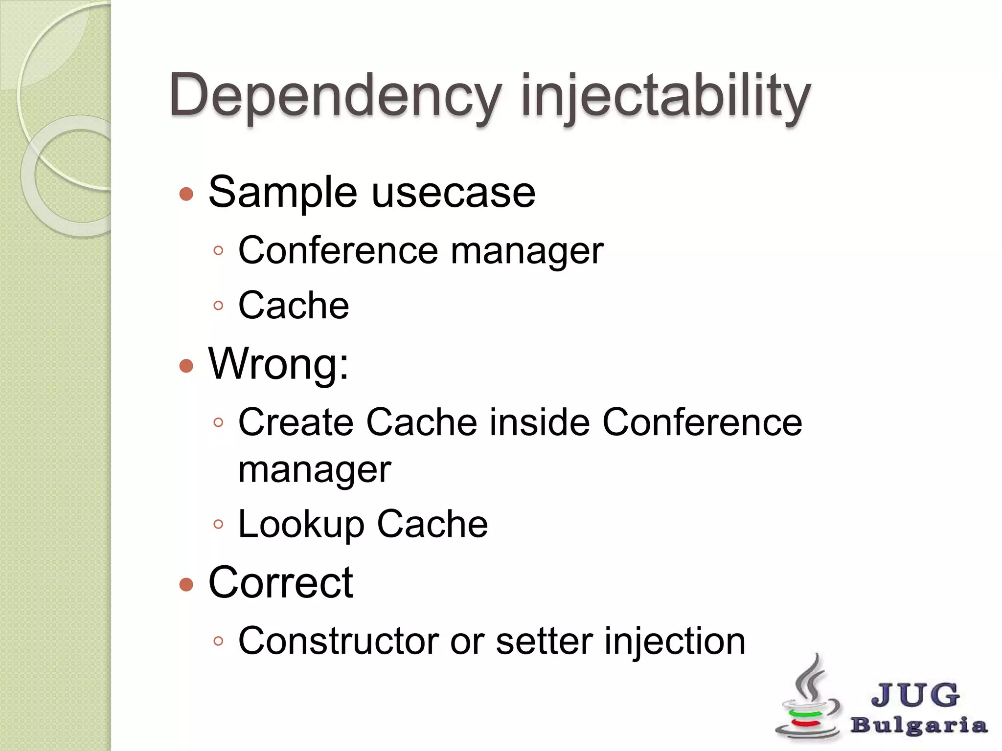 Dependency injectability 
Sample usecase 
◦ Conference manager 
◦ Cache 
Wrong: 
◦ Create Cache inside Conference 
manager 
◦ Lookup Cache 
Correct 
◦ Constructor or setter injection 
 