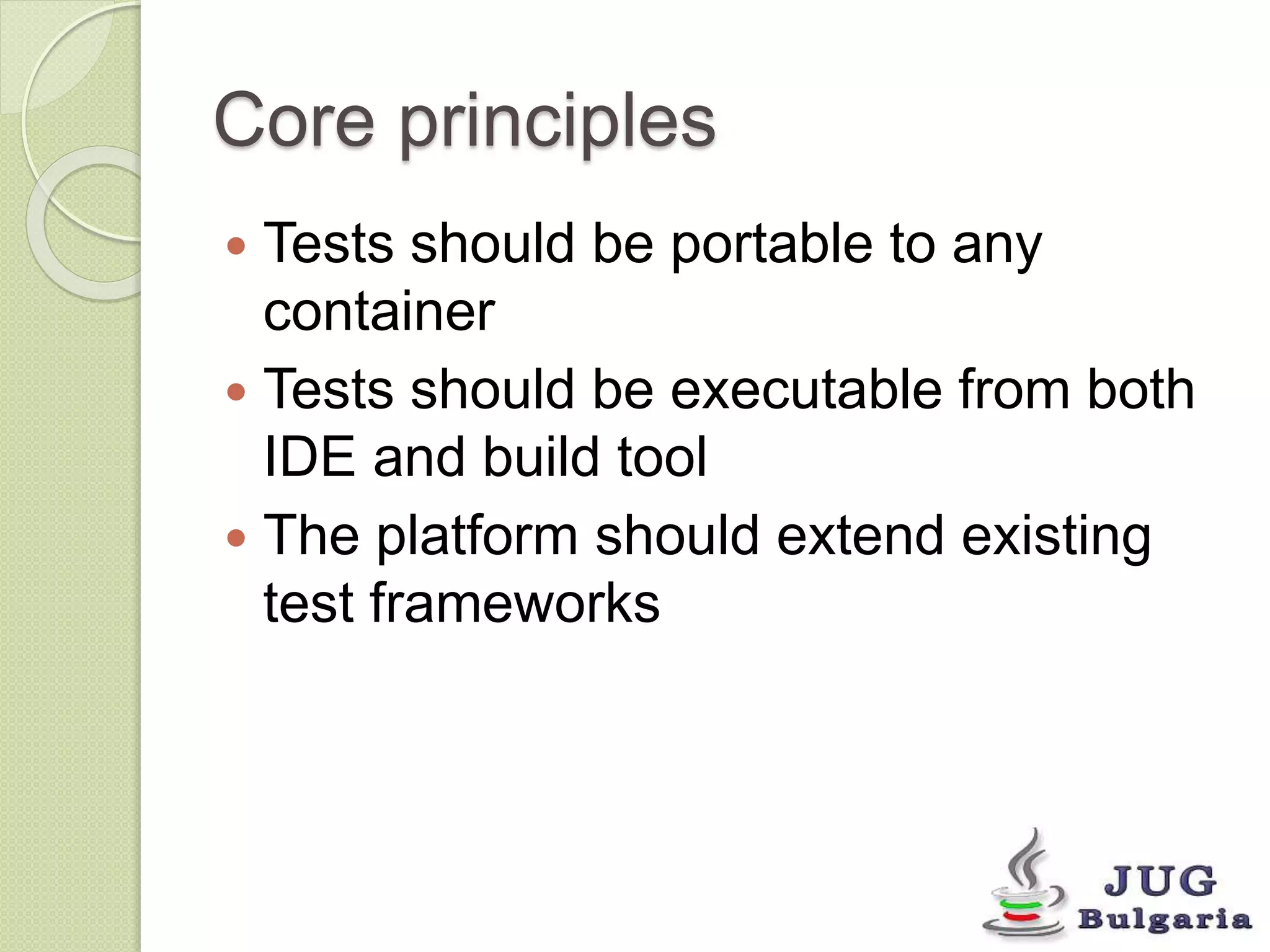 Core principles 
Tests should be portable to any 
container 
Tests should be executable from both 
IDE and build tool 
The platform should extend existing 
test frameworks 
 