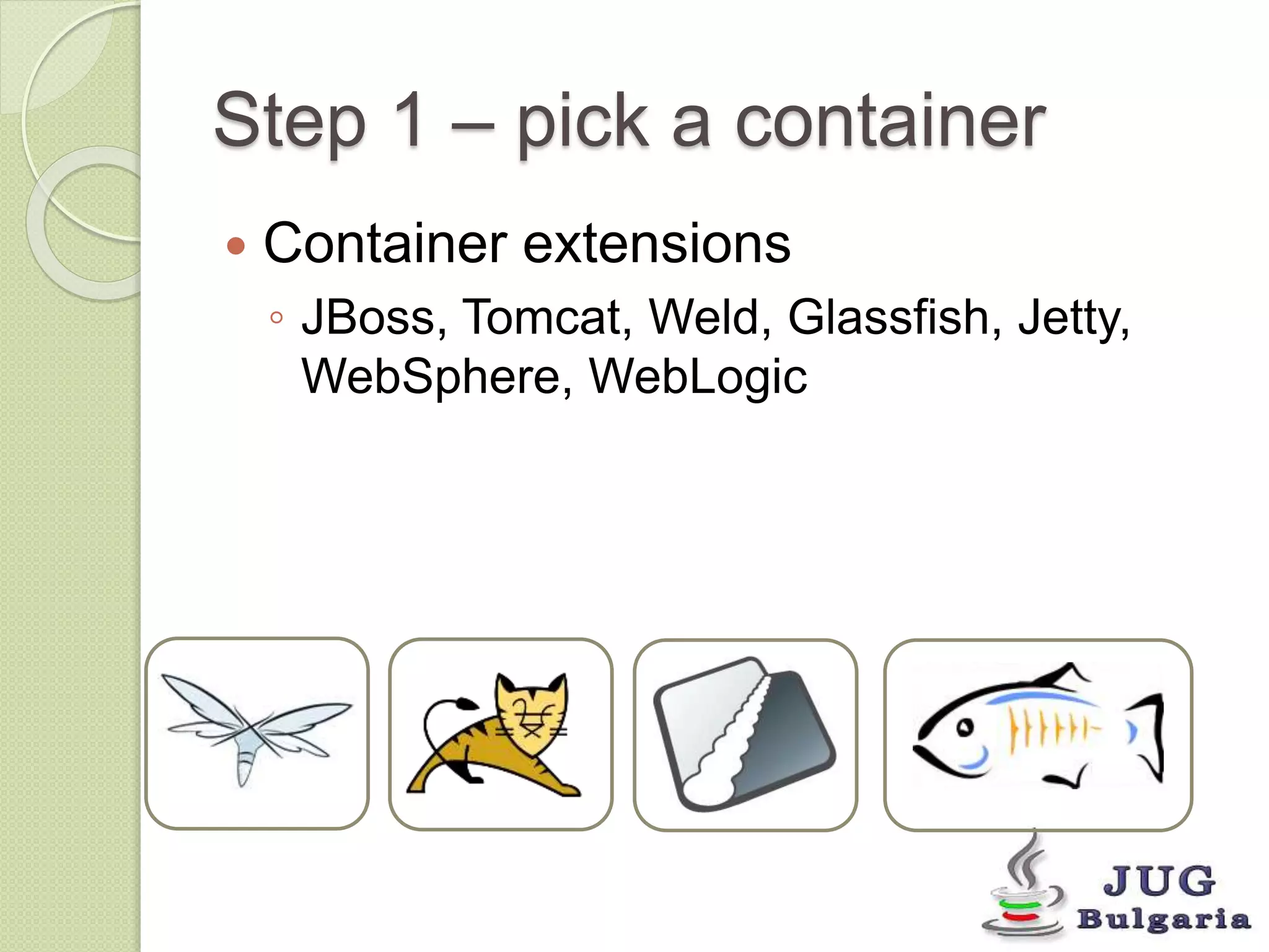 Step 1 – pick a container 
Container extensions 
◦ JBoss, Tomcat, Weld, Glassfish, Jetty, 
WebSphere, WebLogic 
 