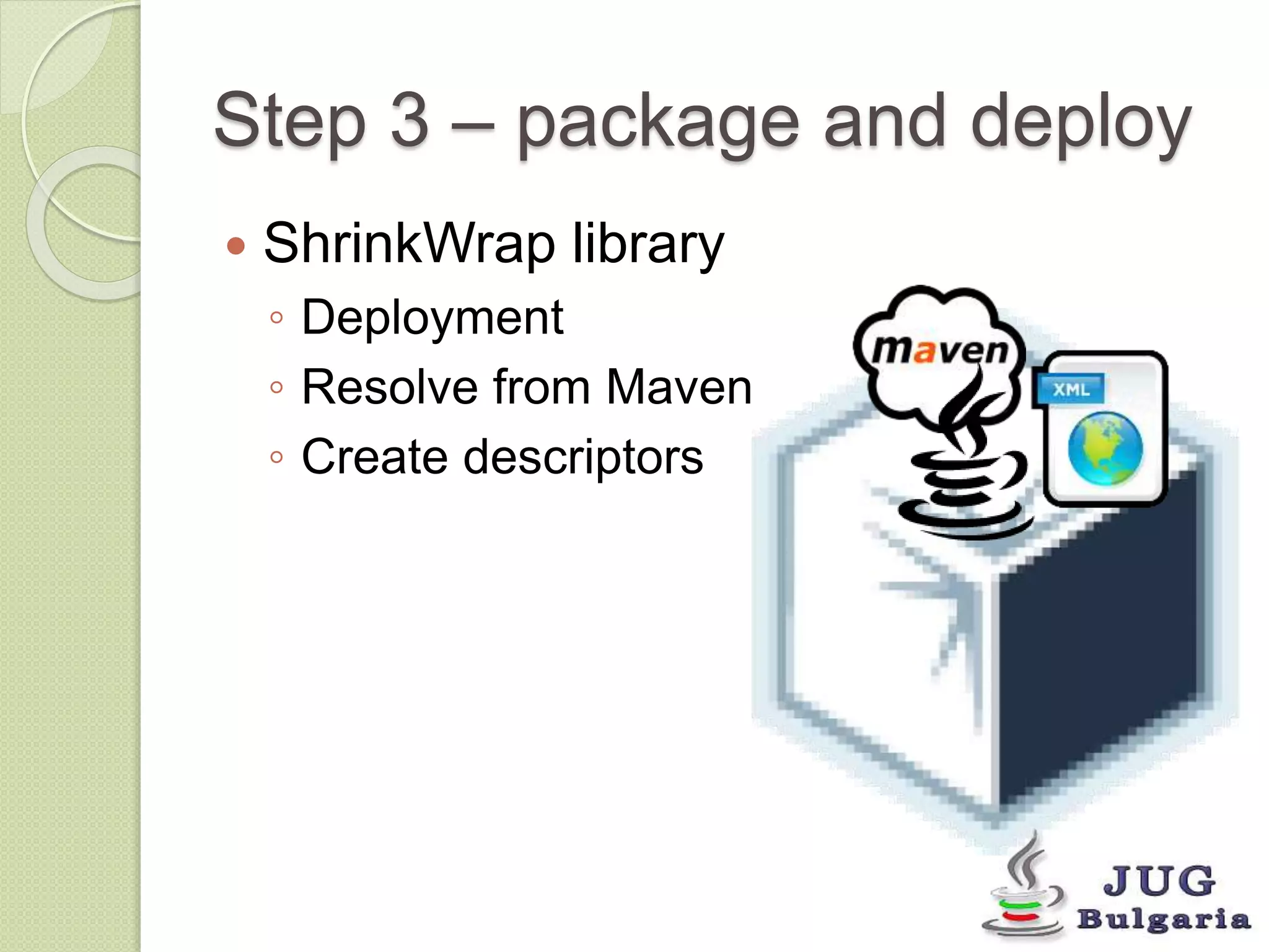 Step 3 – package and deploy 
ShrinkWrap library 
◦ Deployment 
◦ Resolve from Maven 
◦ Create descriptors 
 
