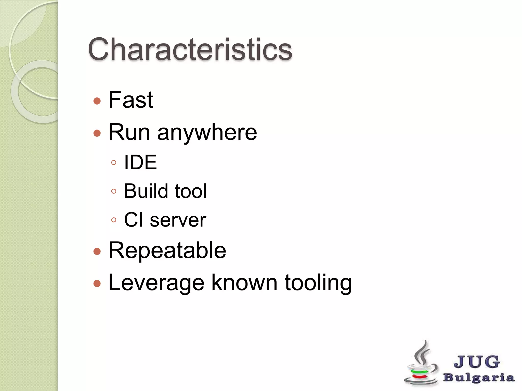 Characteristics 
Fast 
Run anywhere 
◦ IDE 
◦ Build tool 
◦ CI server 
Repeatable 
Leverage known tooling 
 