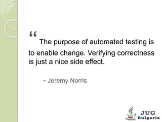 “ The purpose of automated testing is 
to enable change. Verifying correctness 
is just a nice side effect. 
- Jeremy Norris 
 