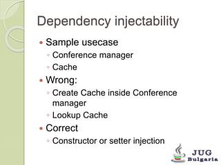 Dependency injectability 
Sample usecase 
◦ Conference manager 
◦ Cache 
Wrong: 
◦ Create Cache inside Conference 
manager 
◦ Lookup Cache 
Correct 
◦ Constructor or setter injection 
 