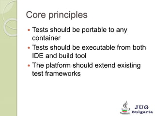 Core principles 
Tests should be portable to any 
container 
Tests should be executable from both 
IDE and build tool 
The platform should extend existing 
test frameworks 
 