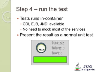 Step 4 – run the test 
Tests runs in-container 
◦ CDI, EJB, JNDI available 
◦ No need to mock most of the services 
Present the result as a normal unit test 
 
