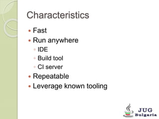 Characteristics 
Fast 
Run anywhere 
◦ IDE 
◦ Build tool 
◦ CI server 
Repeatable 
Leverage known tooling 
 