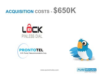 www.pureminutes.com
ACQUISITION COSTS - $650K
PRONTOTEL
D.R. Pronto Telecommunications Corp.
 