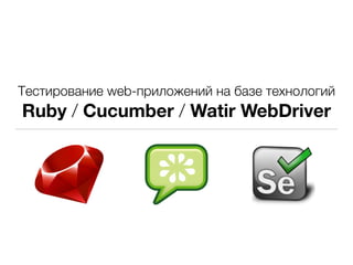 Тестирование web-приложений на базе технологий
Ruby / Cucumber / Watir WebDriver
 