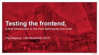 Testing the frontend,
a brief introduction to the main techniques and tools.
Cluj-Napoca, 13th November 2015
 
