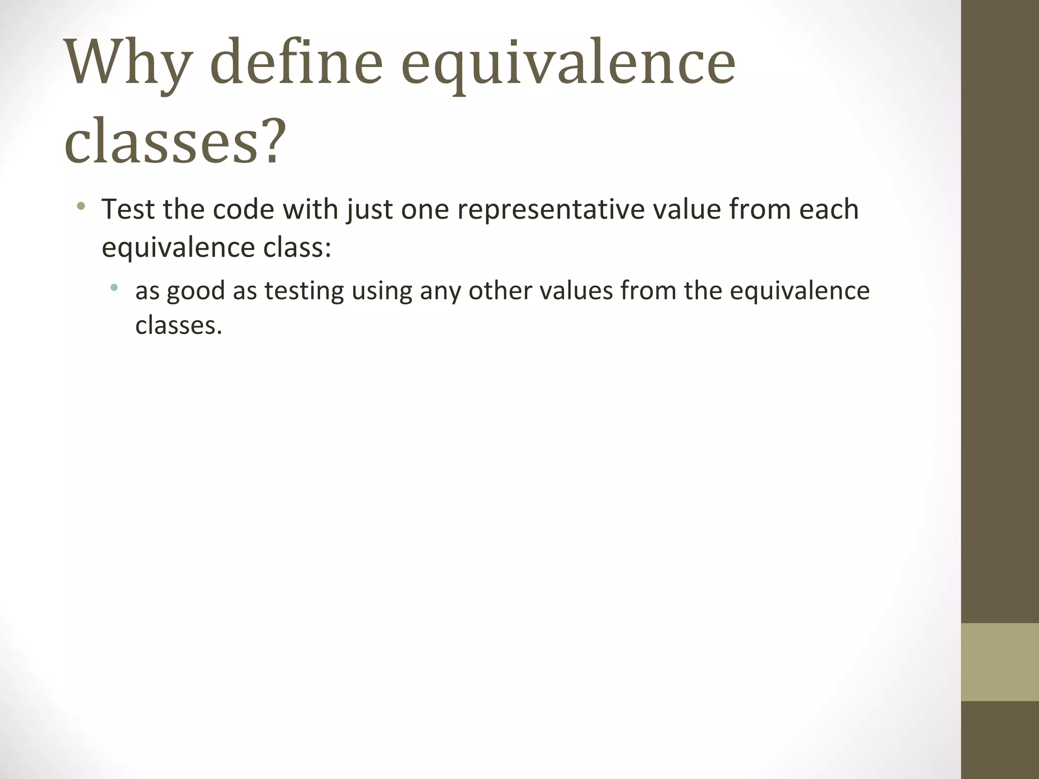 Why define equivalence
classes?
• Test the code with just one representative value from each
equivalence class:
• as good as testing using any other values from the equivalence
classes.
 