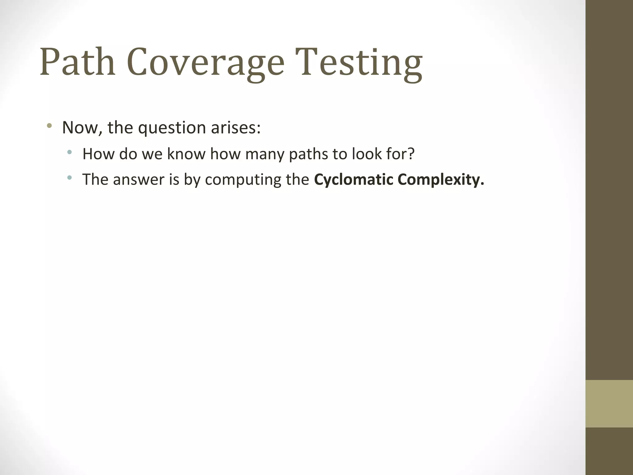Path Coverage Testing
• Now, the question arises:
• How do we know how many paths to look for?
• The answer is by computing the Cyclomatic Complexity.
 
