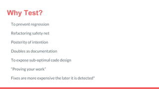 Why Test?
To prevent regression
Refactoring safety net
Posterity of intention
Doubles as documentation
To expose sub-optimal code design
“Proving your work”
Fixes are more expensive the later it is detected*
 