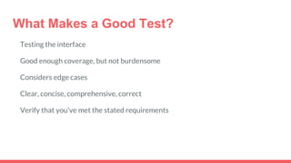 What Makes a Good Test?
Testing the interface
Good enough coverage, but not burdensome
Considers edge cases
Clear, concise, comprehensive, correct
Verify that you’ve met the stated requirements
 