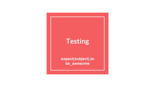 Testing
expect(subject).to
be_awesome
 
