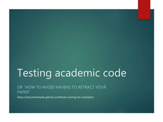 Testing academic code
OR “HOW TO AVOID HAVING TO RETRACT YOUR
PAPER”
https://neurohackweek.github.io/software-testing-for-scientists/
 