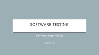 SOFTWARE TESTING
Everyone’s Responsibility
Kurt Bliefernich
 