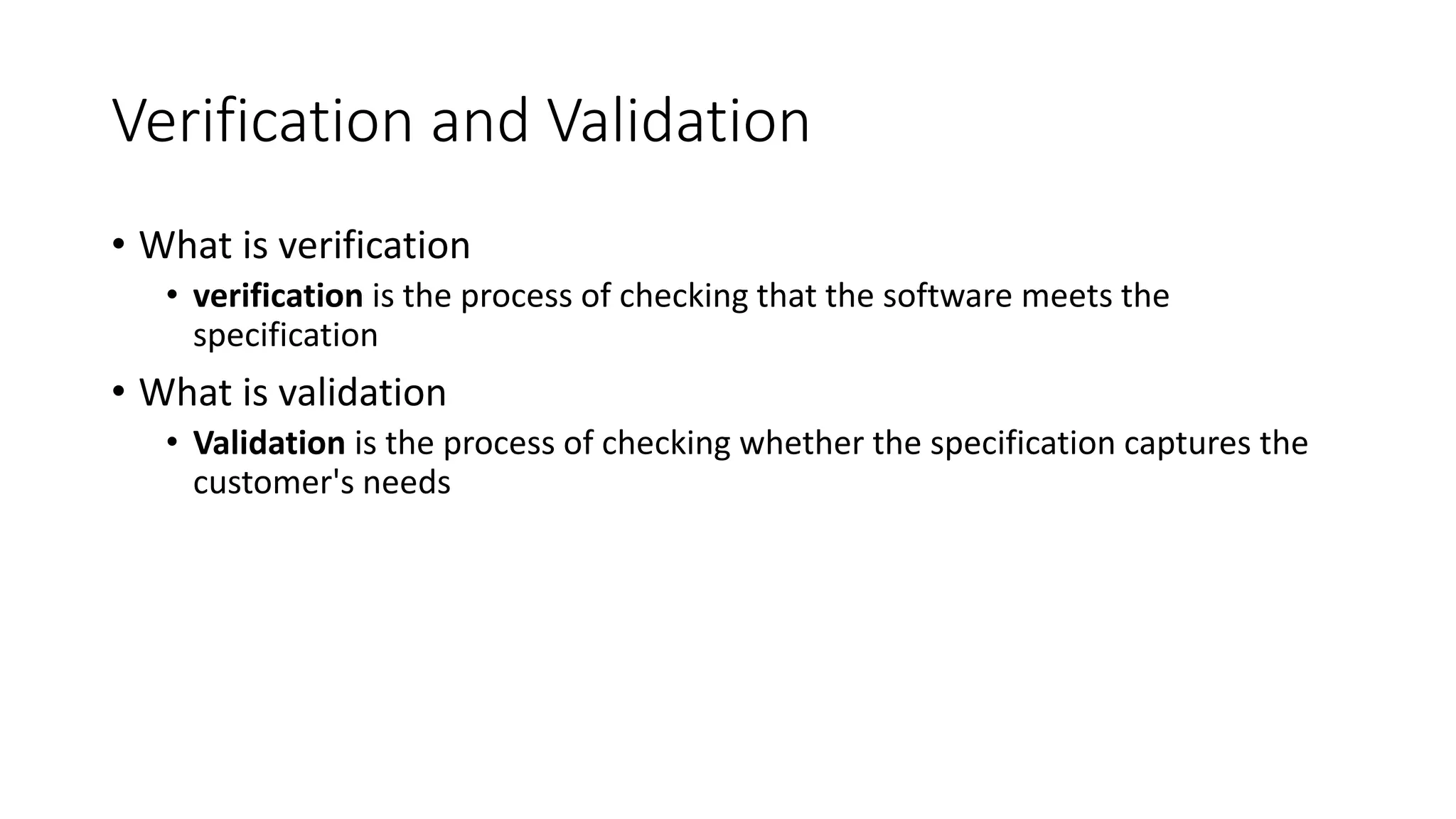 Verification and Validation
• What is verification
• verification is the process of checking that the software meets the
specification
• What is validation
• Validation is the process of checking whether the specification captures the
customer's needs
