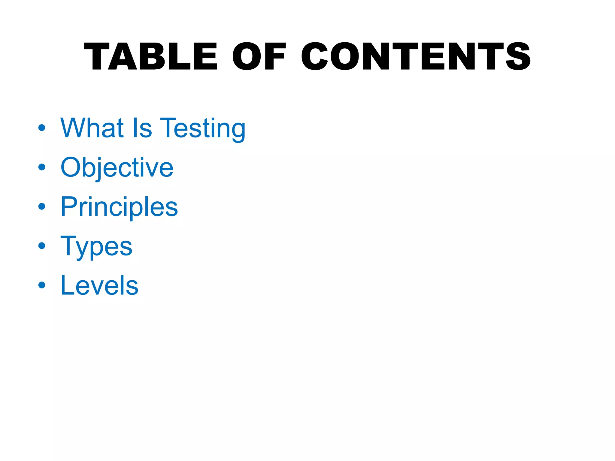 TABLE OF CONTENTS
• What Is Testing
• Objective
• Principles
• Types
• Levels