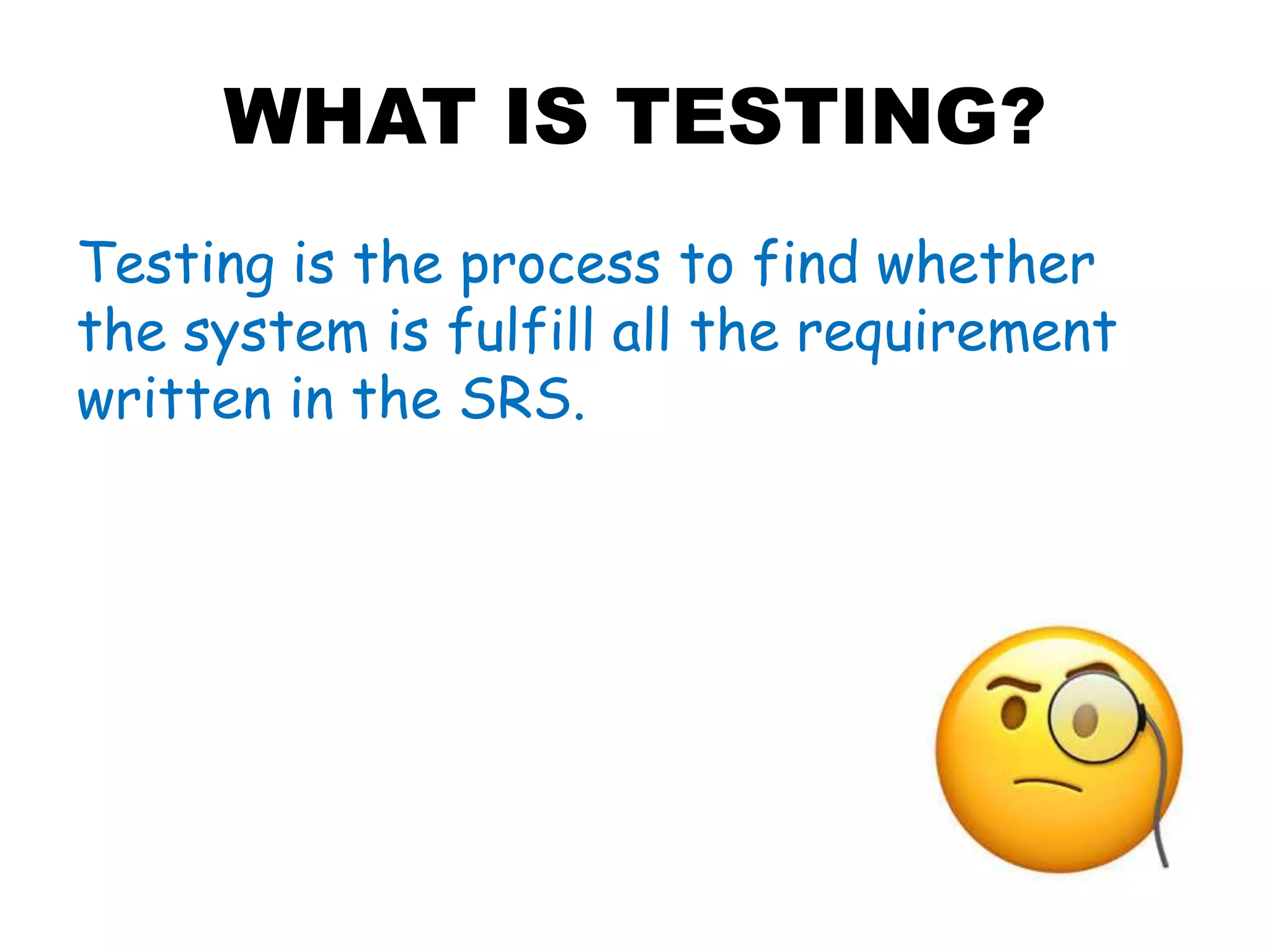 WHAT IS TESTING?
Testing is the process to find whether
the system is fulfill all the requirement
written in the SRS.