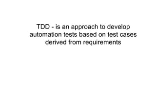 TDD - is an approach to develop
automation tests based on test cases
derived from requirements