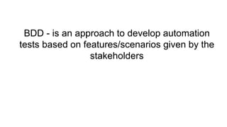 BDD - is an approach to develop automation
tests based on features/scenarios given by the
stakeholders