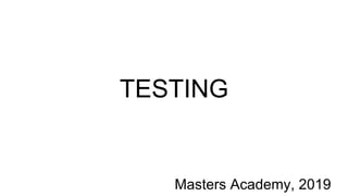 TESTING
Masters Academy, 2019
 