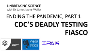 UNBREAKING SCIENCE
with Dr. James Lyons-Weiler
ENDING THE PANDEMIC, PART 1
CDC’S DEADLY TESTING
FIASCO
 