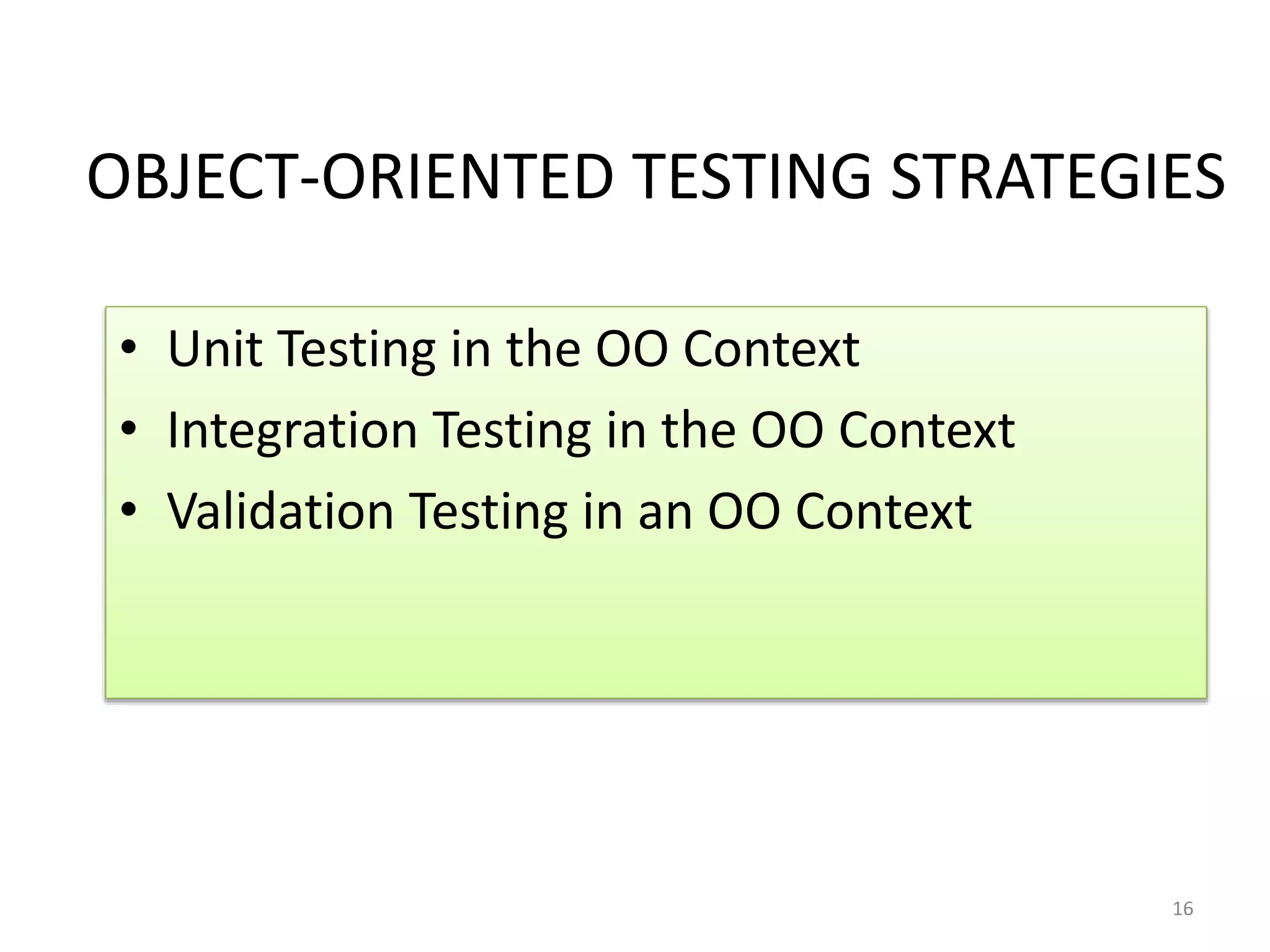 OBJECT-ORIENTED TESTING STRATEGIES
• Unit Testing in the OO Context
• Integration Testing in the OO Context
• Validation Testing in an OO Context
16
 