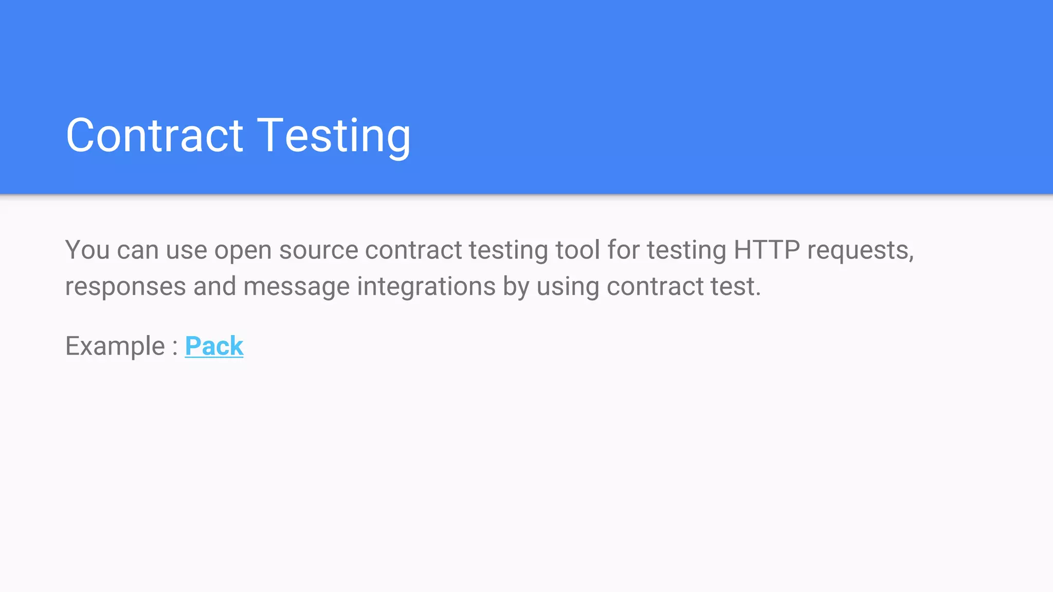 Contract Testing
You can use open source contract testing tool for testing HTTP requests,
responses and message integrations by using contract test.
Example : Pack
 