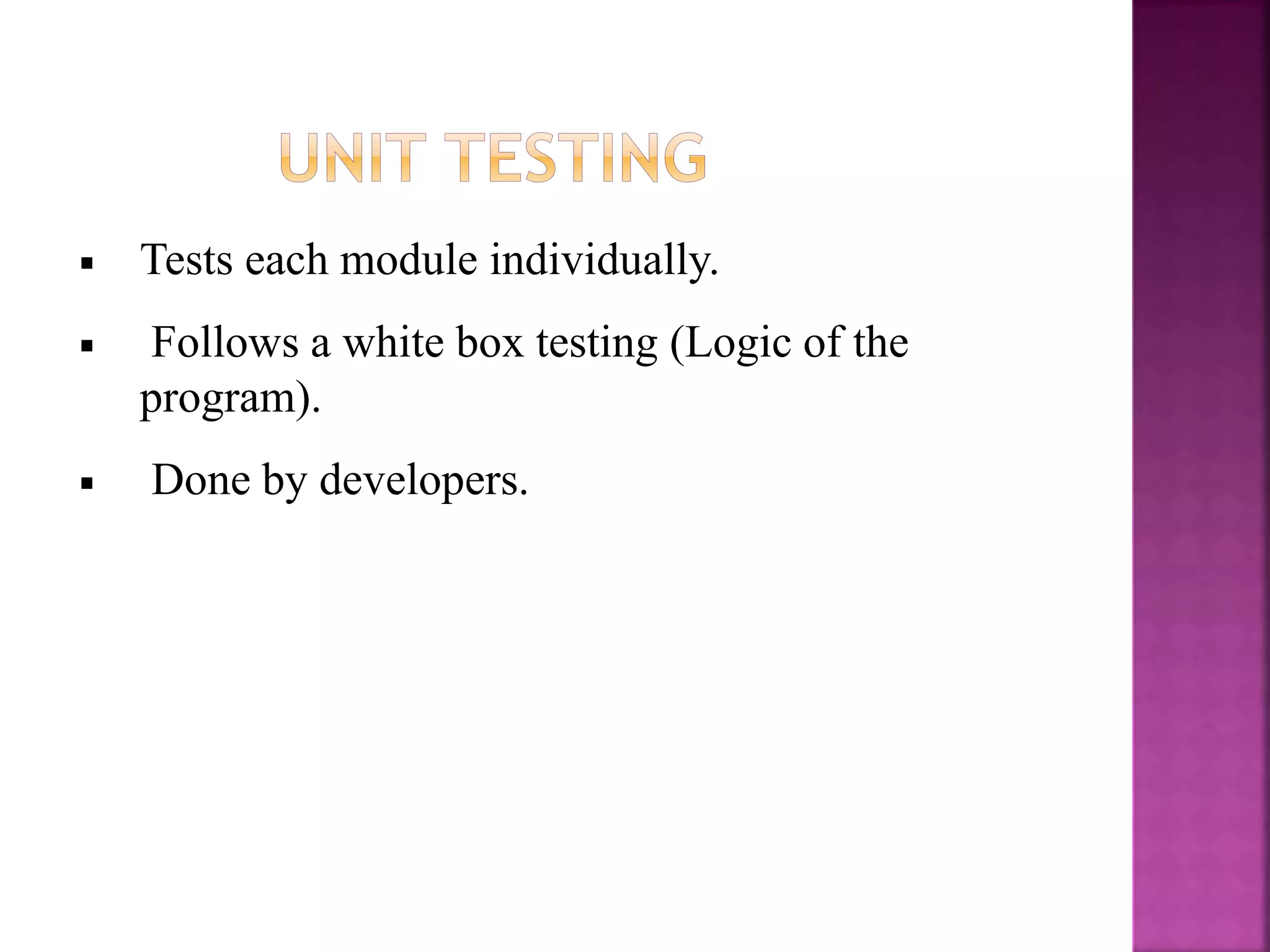 Tests each module individually.
Follows a white box testing (Logic of the
program).
Done by developers.
 