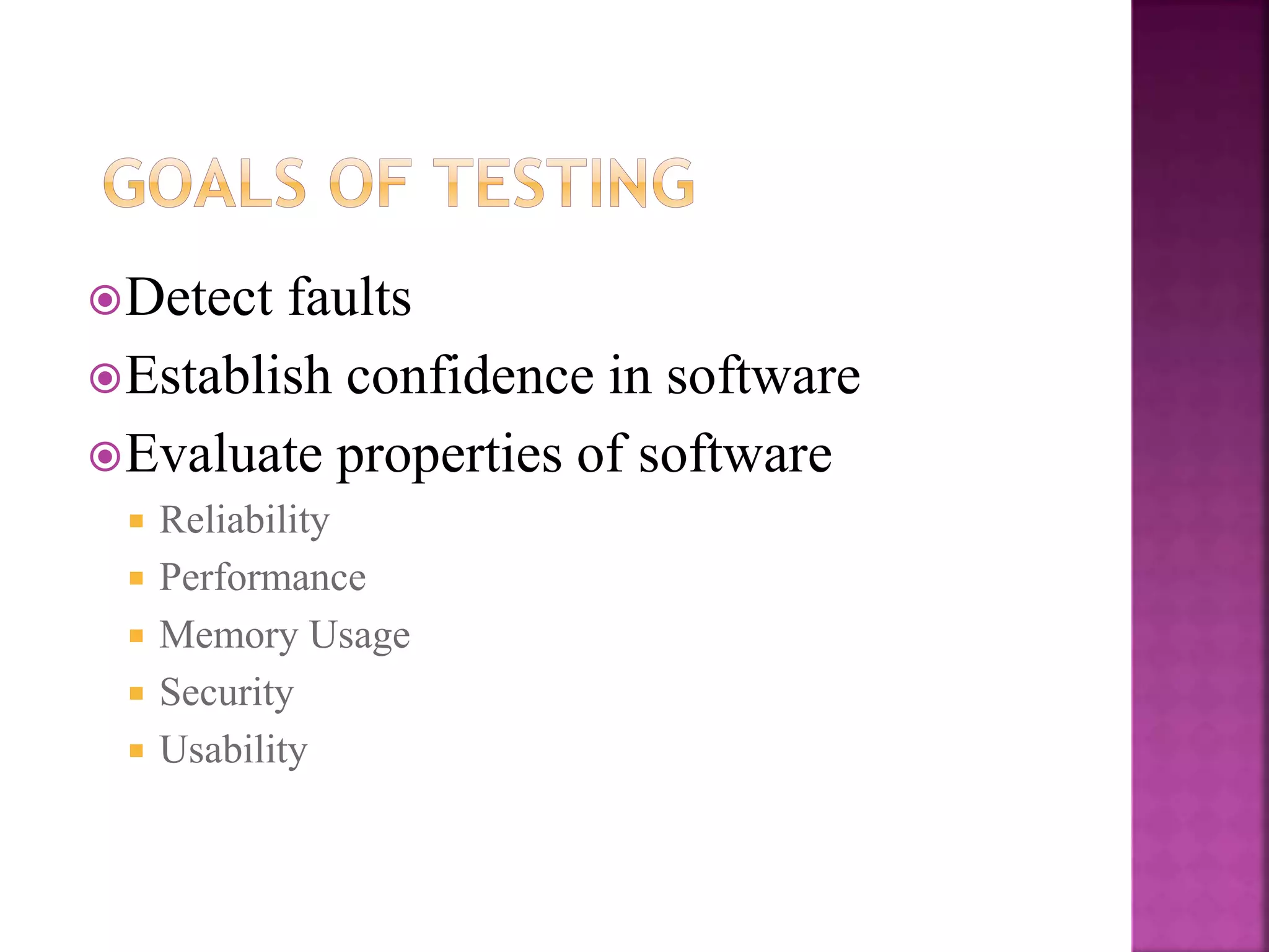 Detect faults
Establish confidence in software
Evaluate properties of software
 Reliability
 Performance
 Memory Usage
 Security
 Usability
 
