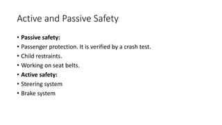 Active and Passive Safety
• Passive safety:
• Passenger protection. It is verified by a crash test.
• Child restraints.
• Working on seat belts.
• Active safety:
• Steering system
• Brake system
 