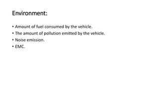 Environment:
• Amount of fuel consumed by the vehicle.
• The amount of pollution emitted by the vehicle.
• Noise emission.
• EMC.
 