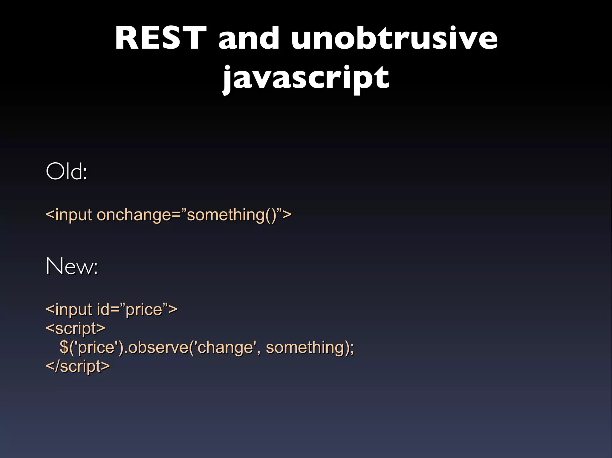 REST and unobtrusive javascript Old: <input onchange=”something()”> New: <input id=”price”> <script> $('price').observe('change', something); </script> 