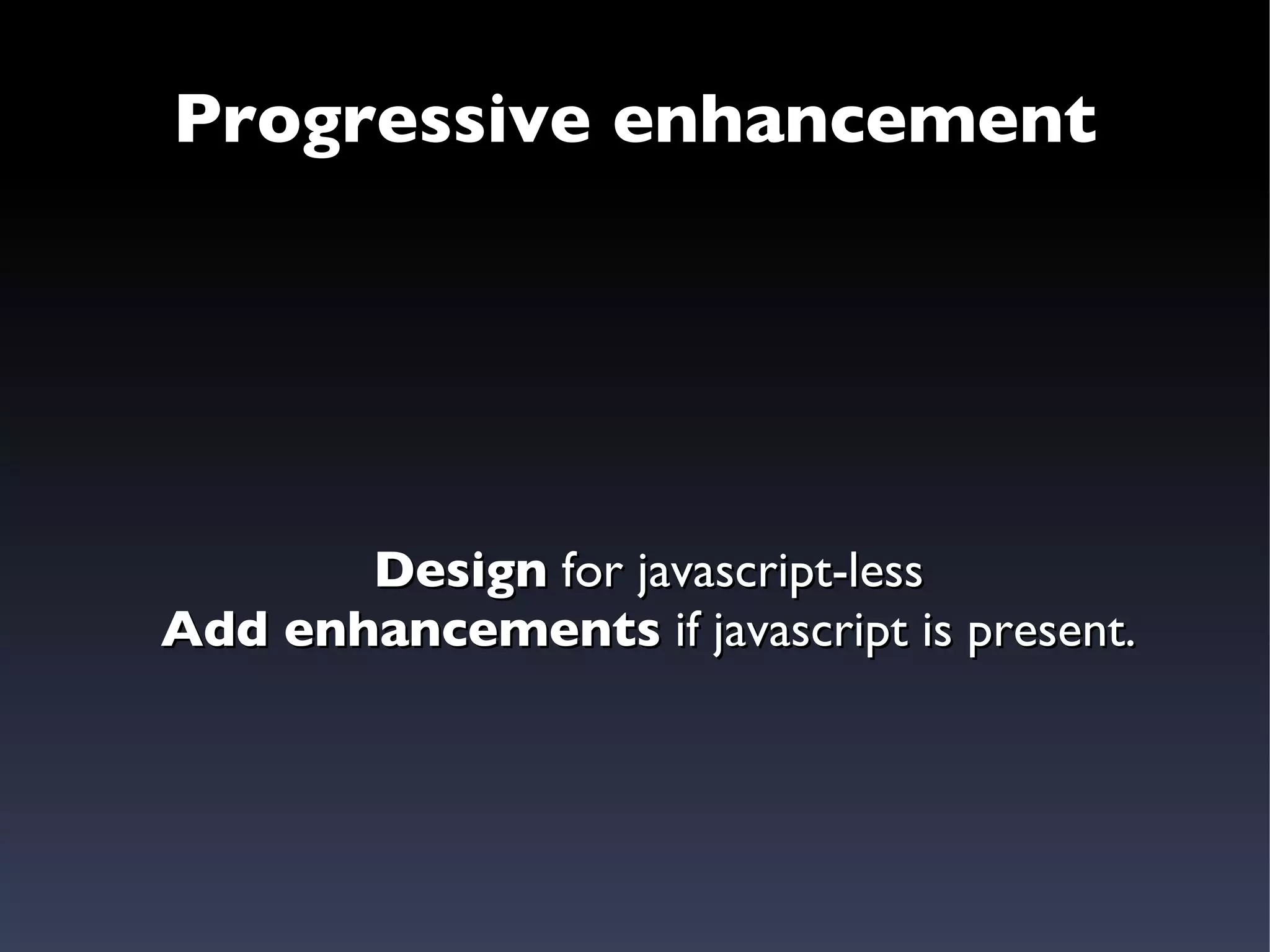 Progressive enhancement Design  for javascript-less Add enhancements  if javascript is present. 