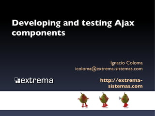 Developing and testing Ajax components Ignacio Coloma [email_address] http://extrema-sistemas.com 