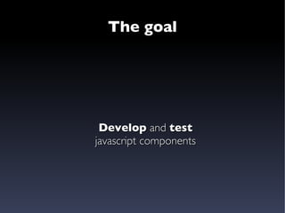 The goal Develop  and  test javascript components 