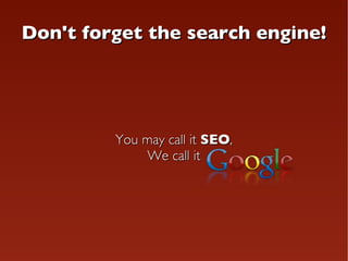 Don't forget the search engine! You may call it  SEO , We call it 