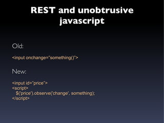 REST and unobtrusive javascript Old: <input onchange=”something()”> New: <input id=”price”> <script> $('price').observe('change', something); </script> 