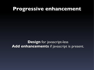 Progressive enhancement Design  for javascript-less Add enhancements  if javascript is present. 