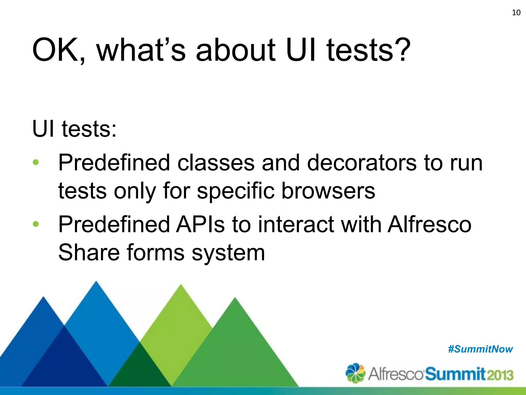 10

OK, what’s about UI tests?
UI tests:
• Predefined classes and decorators to run
tests only for specific browsers
• Predefined APIs to interact with Alfresco
Share forms system

#SummitNow
#SummitNow

 