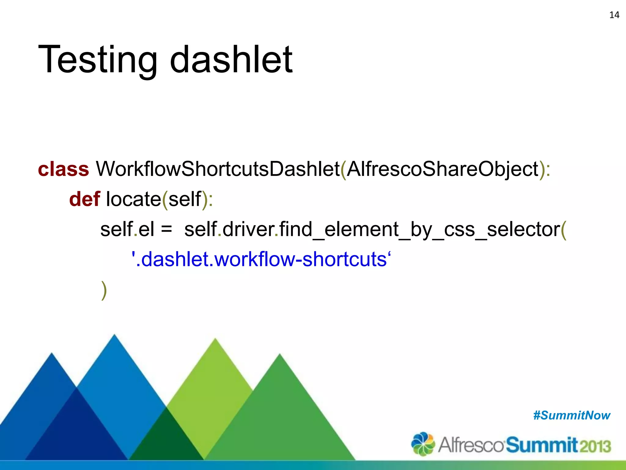 14

Testing dashlet
class WorkflowShortcutsDashlet(AlfrescoShareObject):
def locate(self):
self.el = self.driver.find_element_by_css_selector(
'.dashlet.workflow-shortcuts‘
)

#SummitNow
#SummitNow

 