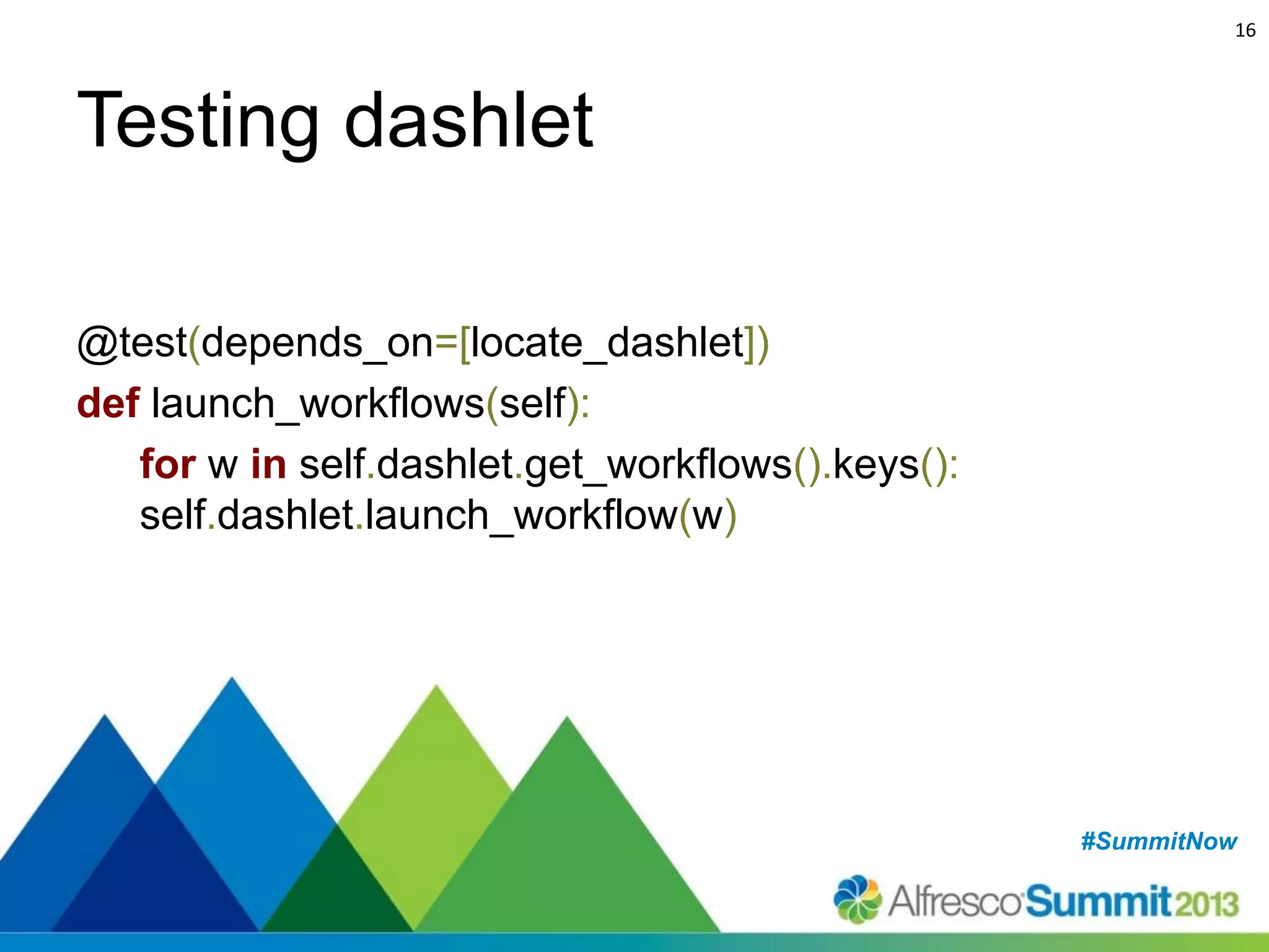 16

Testing dashlet
@test(depends_on=[locate_dashlet])
def launch_workflows(self):
for w in self.dashlet.get_workflows().keys():
self.dashlet.launch_workflow(w)

#SummitNow
#SummitNow

 
