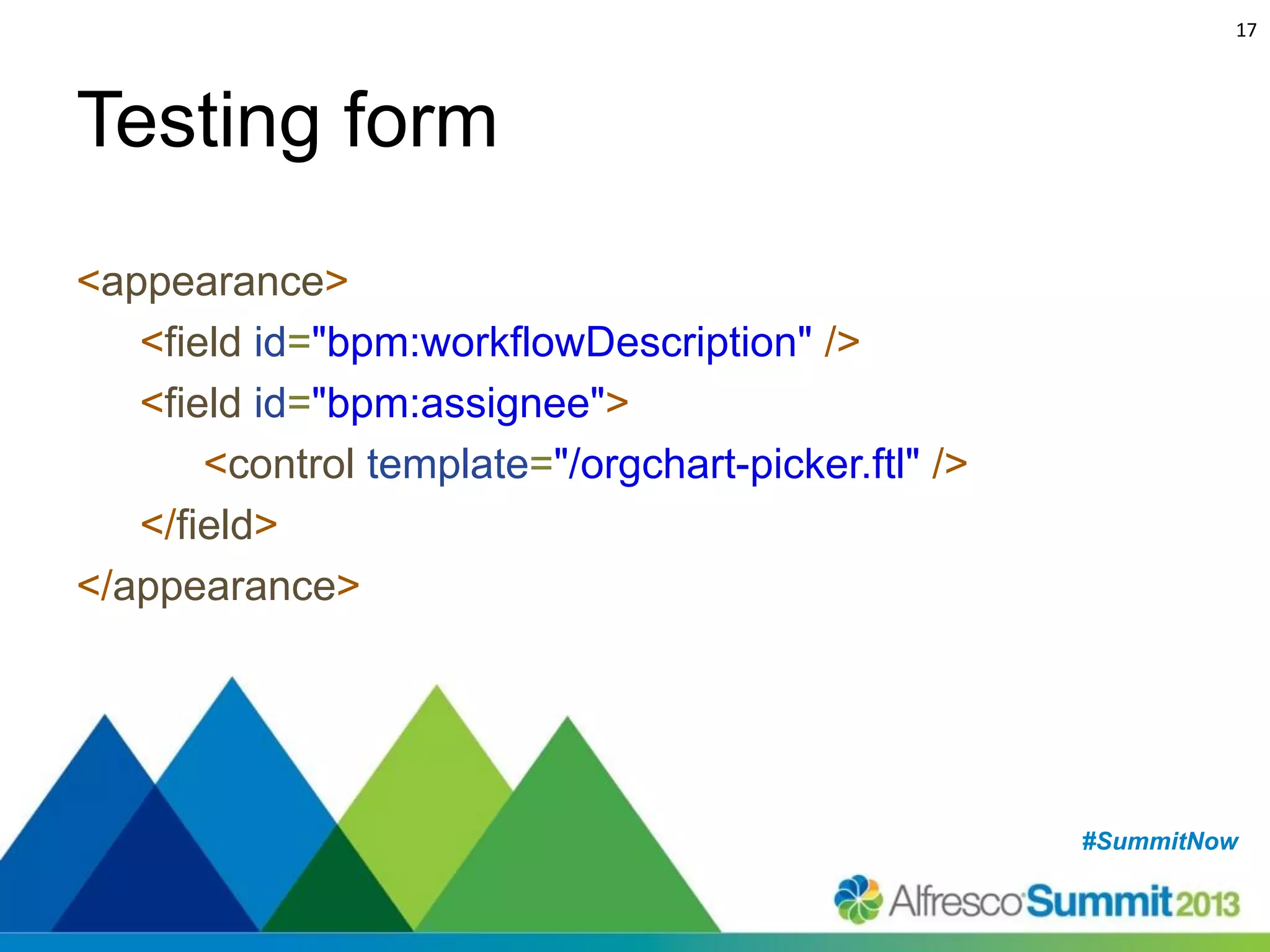17

Testing form
<appearance>
<field id="bpm:workflowDescription" />
<field id="bpm:assignee">
<control template="/orgchart-picker.ftl" />
</field>
</appearance>

#SummitNow
#SummitNow

 