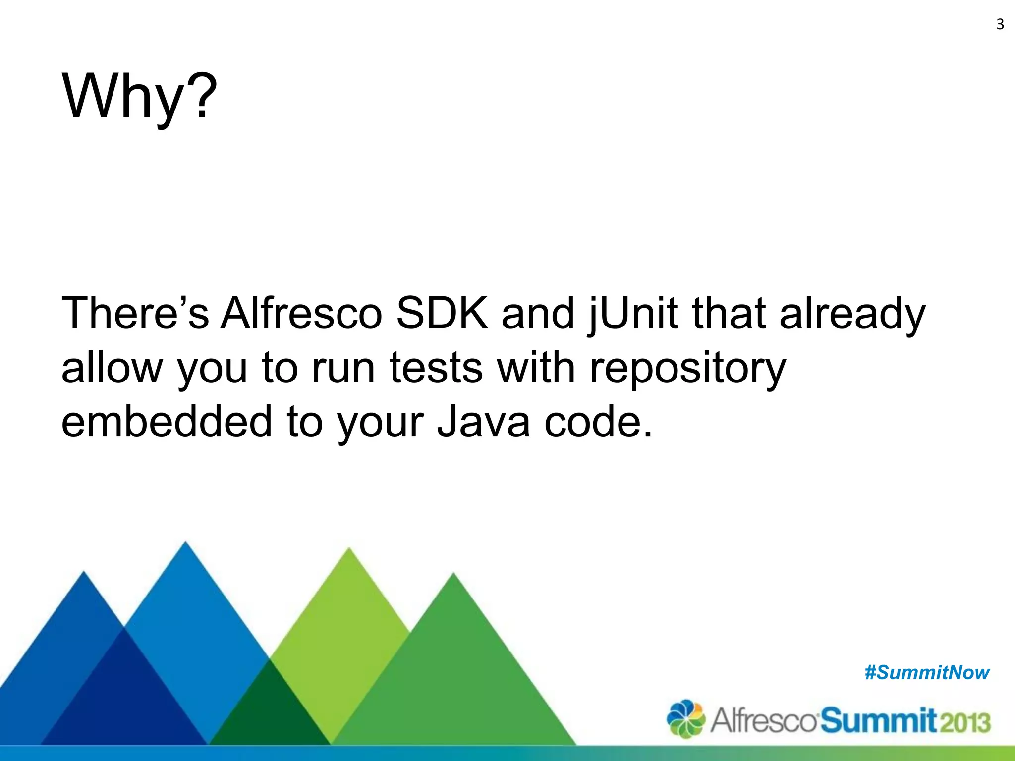 3

Why?

There’s Alfresco SDK and jUnit that already
allow you to run tests with repository
embedded to your Java code.

#SummitNow
#SummitNow

 