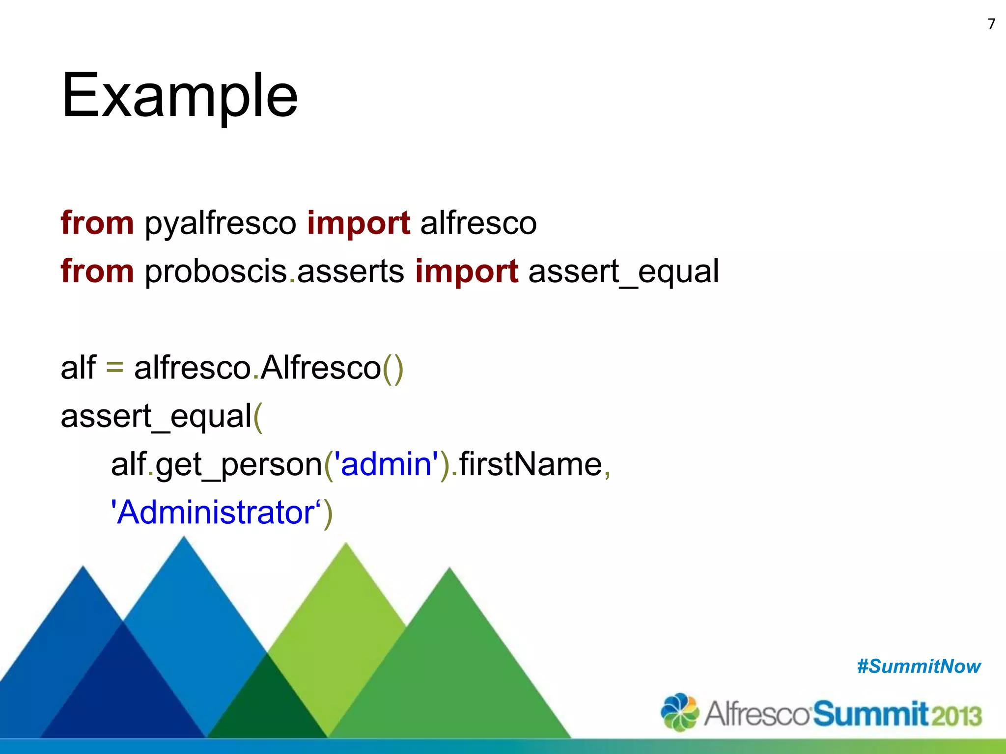7

Example
from pyalfresco import alfresco
from proboscis.asserts import assert_equal
alf = alfresco.Alfresco()
assert_equal(
alf.get_person('admin').firstName,
'Administrator‘)

#SummitNow
#SummitNow

 