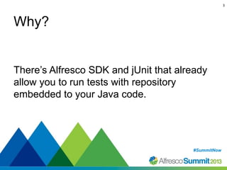 3

Why?

There’s Alfresco SDK and jUnit that already
allow you to run tests with repository
embedded to your Java code.

#SummitNow
#SummitNow

 