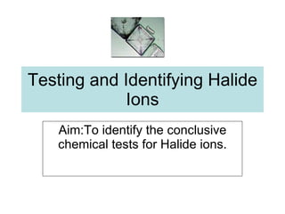 Testing and Identifying Halide Ions Aim:To identify the conclusive chemical tests for Halide ions. 