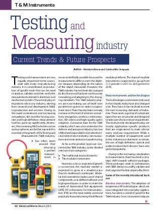 32  Electrical Mirror March 2013
T & M Instruments
Testing
Measuring
and
industry
Current Trends & Future Prospects
Author - Manitam Biswas and Sambuddha Sengupta
T
esting and measurement are two
equally important terms associ-
ated with every manufacturing
industry. It is concentrated on produc-
tion of specific tools that can be used
to analyse, validate and then verify the
measurements related to electronic and
mechanical systems.These tools play an
important role in any industry, starting
from research and development (R&D)
to production and services. Owing to
the rapid evolvement and increasing
competition, the need for having accu-
rate and high definition measurement
tool has gone up significantly. Moreo-
ver, the increasing R&D activities across
various spheres are further expected to
incentivise the growth of theTesting and
Measurement (T&M) industry.
It has often been
proved that
attaining
a perfect
measure-
ment is
never scientifically possible because the
measurements differ in even the slight-
est measure, depending on the nature
of the object measured. However, the
T&M industry has not been discouraged
by this factor and has been continuously
innovating and adapting to the chang-
ing standards. The T&M industry play-
ers are now making use of multi-core
parallel test systems in order to experi-
ment more.There has also been a steady
increase in the level of internet connec-
tivity integration, wireless communica-
tion, HD videos and high-quality audio
adoption. Consumer base for the T&M
industry, which was once centred on the
defence and aerospace industry, has now
shifted and expanded to include electri-
cal and electronics industry, communica-
tions and semiconductor manufacturing.
As far as the product types are con-
cerned, theT&M industry can be divided
into two main categories.
ii The traditional box instruments
ii The modular instruments
However, as far as segmented growth
is concerned, the modular market is
expected to grow at a steadier pace
than its traditional counterpart. Modu-
lar instrumentation makes use of shared
components, user defined software and
high-speed buses in order to meet the
needs of Automated Test equipment
(ATE). PCI eXtensions for Instrumenta-
tion (PXI) are the most widely used and
popularly favoured among the different
modular platforms.The share of modular
instruments is expected to go up from
11.5 percent in 2011 to 22.0 percent in
2018.
New instruments and technologies
The technologies and instruments used
in the industry today have also changed
a lot. They have in fact evolved to meet
the ever increasing demands of indus-
tries.There exists a gamut of instrument
types that are structured and designed
to take care of any end-use requirement.
The instruments developed today are
mostly application-specific products
that are engineered to meet almost
every end-use requirement. While a
multiple number of equipments used
in this industry are electronic in nature,
the use of high-definition optical and
audio measurement devices have also
gained popularity.
Owing to the increasing complexities
in measurement, there has been a stra-
tegic shift towards software packages.
These packages work in combination
withT&M devices to codify, validate and
then organise the data acquired by them.
Some of the recently introduced tools
are:
Wireless instruments: The adoption of
inexpensive RF technologies, which are
now integrated into everyday applica-
tions, has done a world of good for the
T&M industry. Since consumers today are
»
 