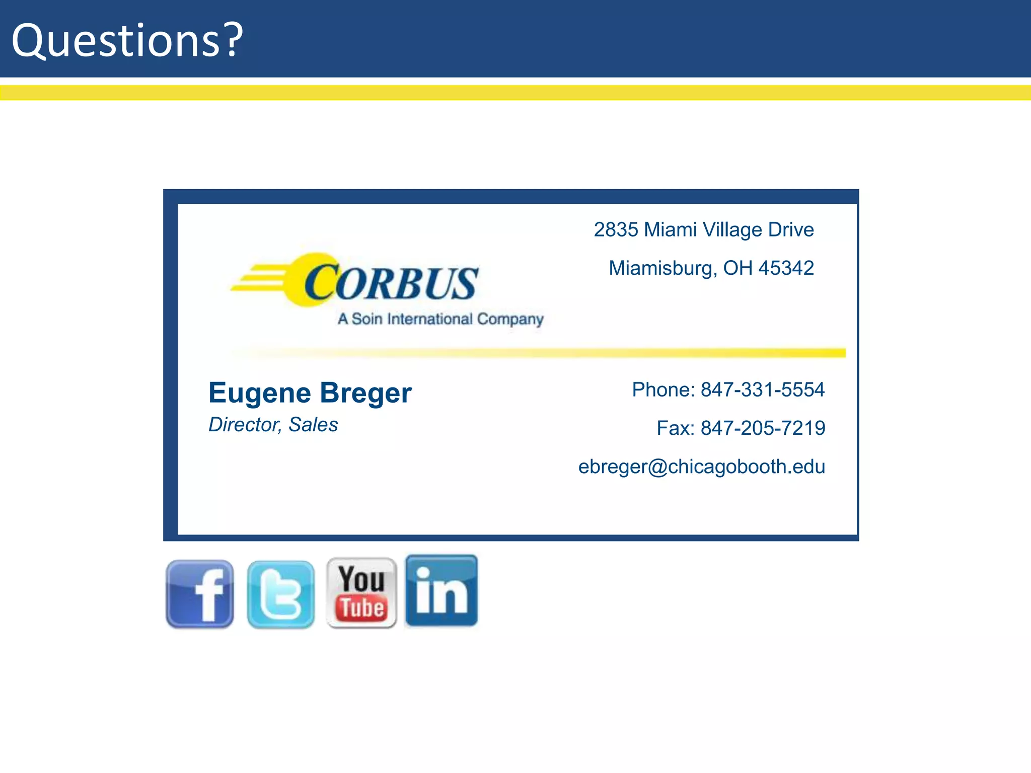 Questions?


                           2835 Miami Village Drive
                            Miamisburg, OH 45342




        Eugene Breger          Phone: 847-331-5554
        Director, Sales          Fax: 847-205-7219
                          ebreger@chicagobooth.edu
 